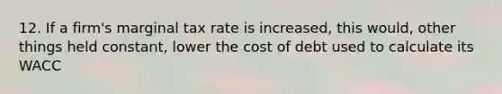 12. If a firm's marginal tax rate is increased, this would, other things held constant, lower the cost of debt used to calculate its WACC