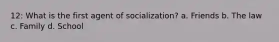 12: What is the first agent of socialization? a. Friends b. The law c. Family d. School