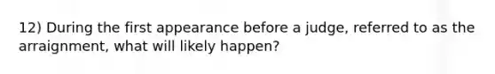 12) During the first appearance before a judge, referred to as the arraignment, what will likely happen?