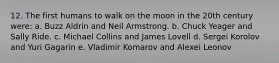 12. The first humans to walk on the moon in the 20th century were: a. Buzz Aldrin and Neil Armstrong. b. Chuck Yeager and Sally Ride. c. Michael Collins and James Lovell d. Sergei Korolov and Yuri Gagarin e. Vladimir Komarov and Alexei Leonov