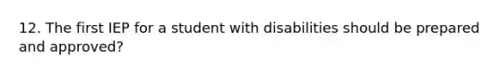 12. The first IEP for a student with disabilities should be prepared and approved?