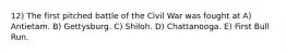 12) The first pitched battle of the Civil War was fought at A) Antietam. B) Gettysburg. C) Shiloh. D) Chattanooga. E) First Bull Run.
