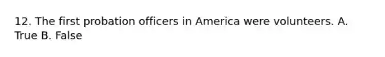 12. The first probation officers in America were volunteers. A. True B. False