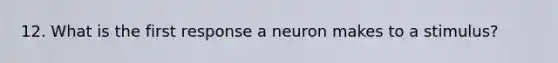 12. What is the first response a neuron makes to a stimulus?