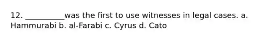 12. __________was the first to use witnesses in legal cases. a. Hammurabi b. al-Farabi c. Cyrus d. Cato