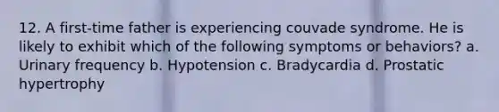 12. A first-time father is experiencing couvade syndrome. He is likely to exhibit which of the following symptoms or behaviors? a. Urinary frequency b. Hypotension c. Bradycardia d. Prostatic hypertrophy