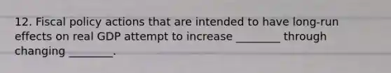 12. Fiscal policy actions that are intended to have long-run effects on real GDP attempt to increase ________ through changing ________.