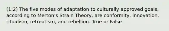 (1:2) The five modes of adaptation to culturally approved goals, according to Merton's Strain Theory, are conformity, innovation, ritualism, retreatism, and rebellion. True or False