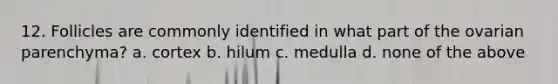 12. Follicles are commonly identified in what part of the ovarian parenchyma? a. cortex b. hilum c. medulla d. none of the above