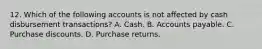 12. Which of the following accounts is not affected by cash disbursement transactions? A. Cash. B. Accounts payable. C. Purchase discounts. D. Purchase returns.