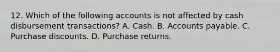 12. Which of the following accounts is not affected by cash disbursement transactions? A. Cash. B. Accounts payable. C. Purchase discounts. D. Purchase returns.