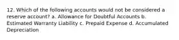 12. Which of the following accounts would not be considered a reserve account? a. Allowance for Doubtful Accounts b. Estimated Warranty Liability c. Prepaid Expense d. Accumulated Depreciation