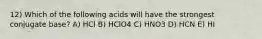 12) Which of the following acids will have the strongest conjugate base? A) HCl B) HClO4 C) HNO3 D) HCN E) HI