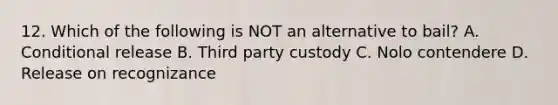 12. Which of the following is NOT an alternative to bail? A. Conditional release B. Third party custody C. Nolo contendere D. Release on recognizance