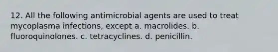 12. All the following antimicrobial agents are used to treat mycoplasma infections, except a. macrolides. b. fluoroquinolones. c. tetracyclines. d. penicillin.