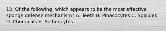 12. Of the following, which appears to be the most effective sponge defense mechanism? A. Teeth B. Pinacocytes C. Spicules D. Chemicals E. Archeocytes