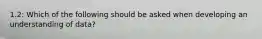 1.2: Which of the following should be asked when developing an understanding of data?