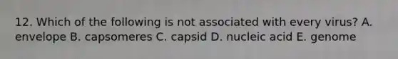 12. Which of the following is not associated with every virus? A. envelope B. capsomeres C. capsid D. nucleic acid E. genome