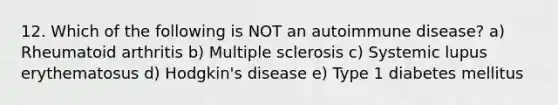 12. Which of the following is NOT an autoimmune disease? a) Rheumatoid arthritis b) Multiple sclerosis c) Systemic lupus erythematosus d) Hodgkin's disease e) Type 1 diabetes mellitus