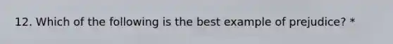 12. Which of the following is the best example of prejudice? *