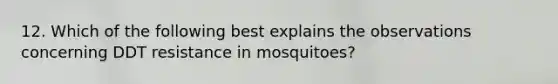 12. Which of the following best explains the observations concerning DDT resistance in mosquitoes?