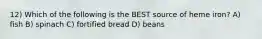 12) Which of the following is the BEST source of heme iron? A) fish B) spinach C) fortified bread D) beans