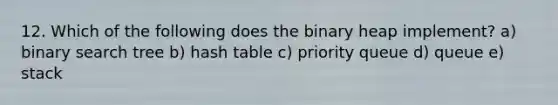 12. Which of the following does the binary heap implement? a) binary search tree b) hash table c) priority queue d) queue e) stack