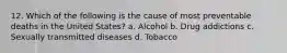 12. Which of the following is the cause of most preventable deaths in the United States? a. Alcohol b. Drug addictions c. Sexually transmitted diseases d. Tobacco