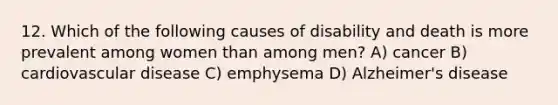 12. Which of the following causes of disability and death is more prevalent among women than among men? A) cancer B) cardiovascular disease C) emphysema D) Alzheimer's disease