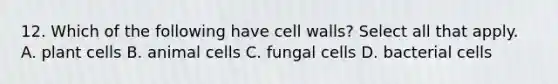 12. Which of the following have cell walls? Select all that apply. A. plant cells B. animal cells C. fungal cells D. bacterial cells