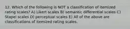 12. Which of the following is NOT a classification of itemized rating scales? A) Likert scales B) semantic differential scales C) Stapel scales D) perceptual scales E) All of the above are classifications of itemized rating scales.