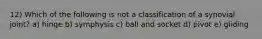 12) Which of the following is not a classification of a synovial joint? a) hinge b) symphysis c) ball and socket d) pivot e) gliding