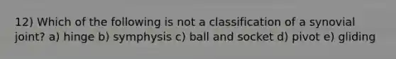 12) Which of the following is not a classification of a synovial joint? a) hinge b) symphysis c) ball and socket d) pivot e) gliding