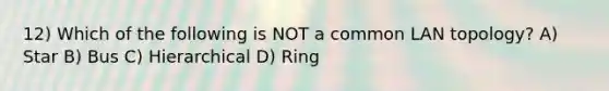 12) Which of the following is NOT a common LAN topology? A) Star B) Bus C) Hierarchical D) Ring