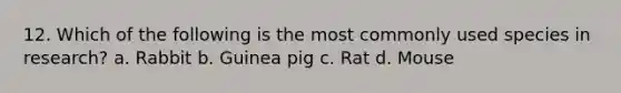 12. Which of the following is the most commonly used species in research? a. Rabbit b. Guinea pig c. Rat d. Mouse