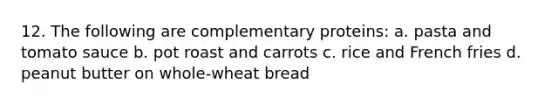 12. The following are complementary proteins: a. pasta and tomato sauce b. pot roast and carrots c. rice and French fries d. peanut butter on whole-wheat bread