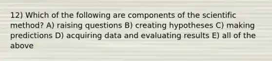 12) Which of the following are components of the scientific method? A) raising questions B) creating hypotheses C) making predictions D) acquiring data and evaluating results E) all of the above