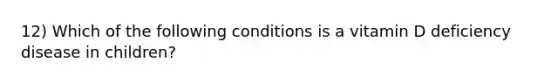 12) Which of the following conditions is a vitamin D deficiency disease in children?