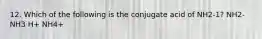 12. Which of the following is the conjugate acid of NH2-1? NH2- NH3 H+ NH4+