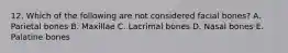12. Which of the following are not considered facial bones? A. Parietal bones B. Maxillae C. Lacrimal bones D. Nasal bones E. Palatine bones