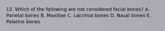 12. Which of the following are not considered facial bones? A. Parietal bones B. Maxillae C. Lacrimal bones D. Nasal bones E. Palatine bones