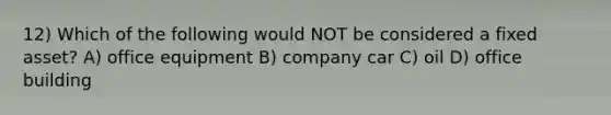 12) Which of the following would NOT be considered a fixed asset? A) office equipment B) company car C) oil D) office building