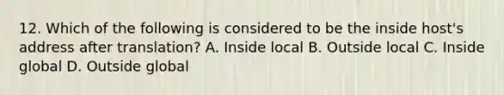 12. Which of the following is considered to be the inside host's address after translation? A. Inside local B. Outside local C. Inside global D. Outside global