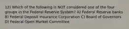 12) Which of the following is NOT considered one of the four groups in the Federal Reserve System? A) Federal Reserve banks B) Federal Deposit Insurance Corporation C) Board of Governors D) Federal Open Market Committee