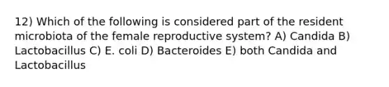 12) Which of the following is considered part of the resident microbiota of the female reproductive system? A) Candida B) Lactobacillus C) E. coli D) Bacteroides E) both Candida and Lactobacillus