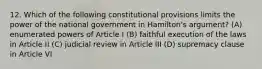 12. Which of the following constitutional provisions limits the power of the national government in Hamilton's argument? (A) enumerated powers of Article I (B) faithful execution of the laws in Article II (C) judicial review in Article III (D) supremacy clause in Article VI