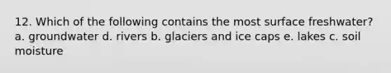 12. Which of the following contains the most surface freshwater? a. groundwater d. rivers b. glaciers and ice caps e. lakes c. soil moisture