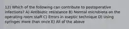 12) Which of the following can contribute to postoperative infections? A) Antibiotic resistance B) Normal microbiota on the operating room staff C) Errors in aseptic technique D) Using syringes more than once E) All of the above