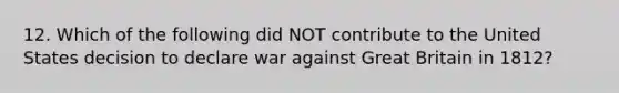 12. Which of the following did NOT contribute to the United States decision to declare war against Great Britain in 1812?