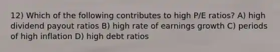 12) Which of the following contributes to high P/E ratios? A) high dividend payout ratios B) high rate of earnings growth C) periods of high inflation D) high debt ratios